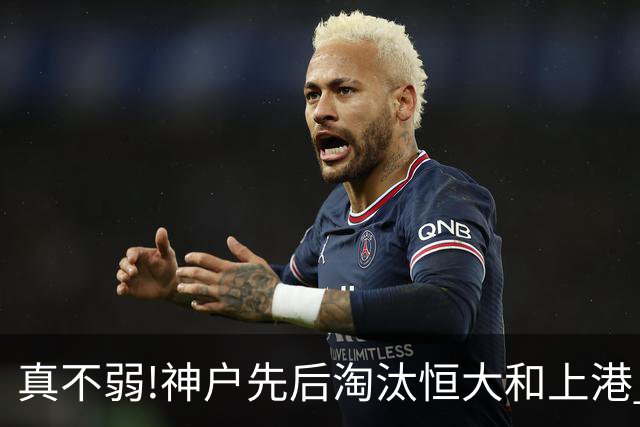 真不弱!神户先后淘汰恒大和上港 冤枉卡纳瓦罗了?